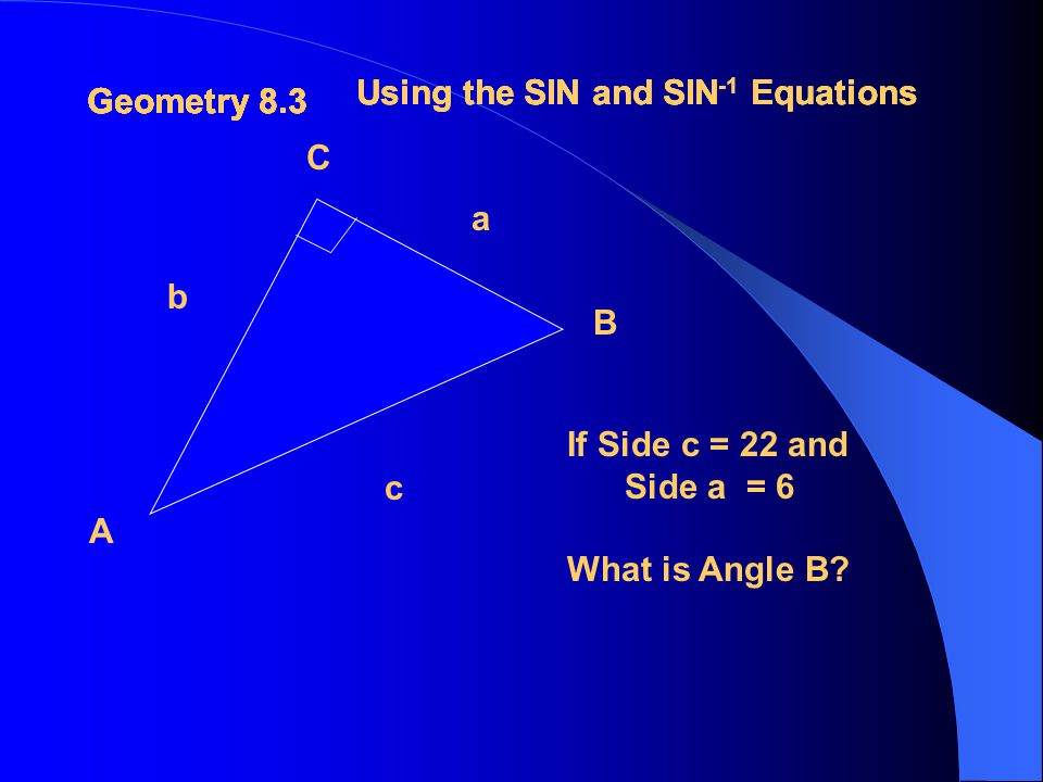 Geometry 8.3 Using the SIN and SIN -1 Equations Geometry 8.3 Using the SIN and SIN -1 Equations Geometry 8.3 Using the SIN and SIN -1 Equations A B C a b c If Side c = 14 and Side a = 9 What is Angle A