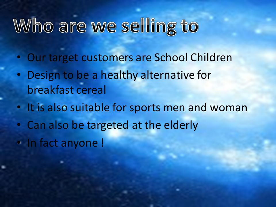 Our target customers are School Children Design to be a healthy alternative for breakfast cereal It is also suitable for sports men and woman Can also be targeted at the elderly In fact anyone !