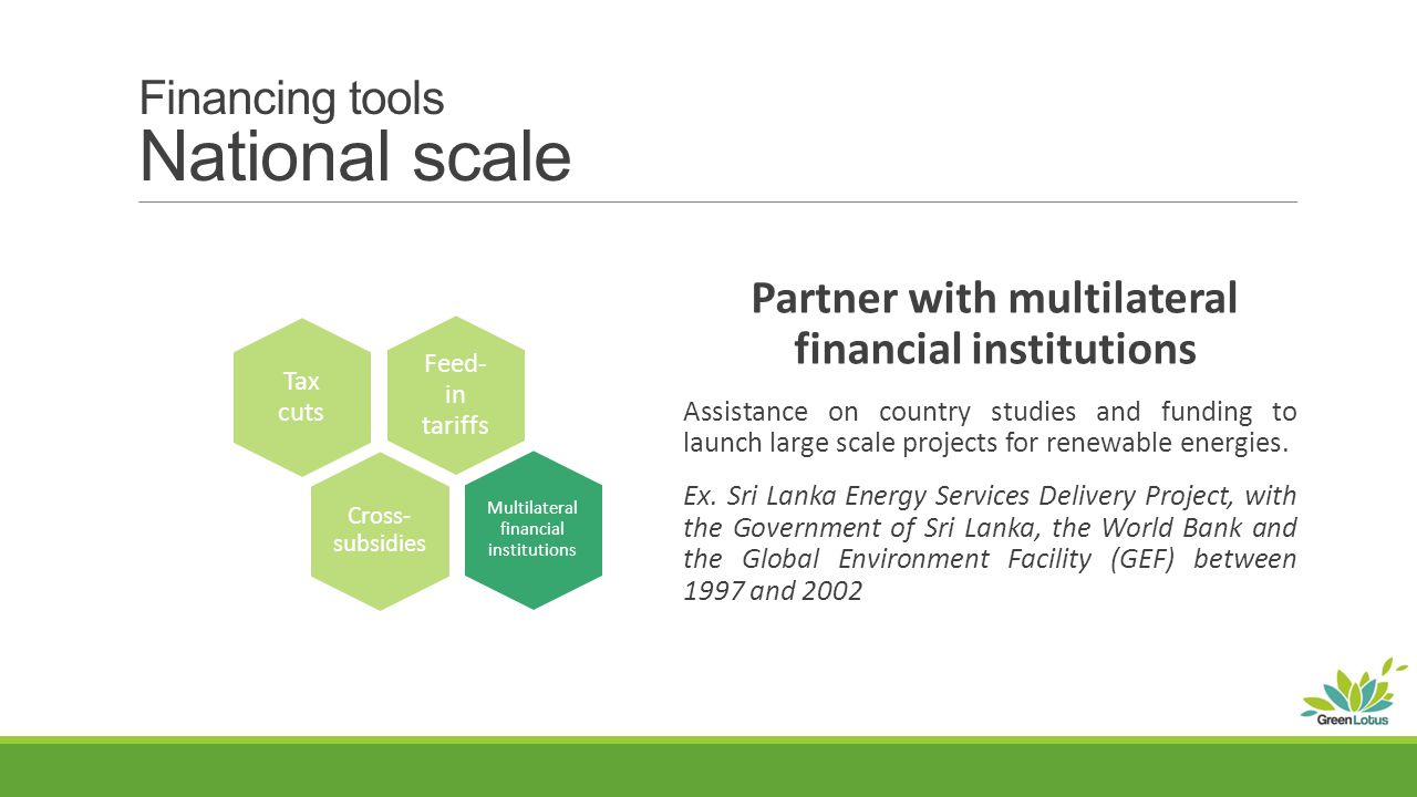 Financing tools National scale Partner with multilateral financial institutions Assistance on country studies and funding to launch large scale projects for renewable energies.