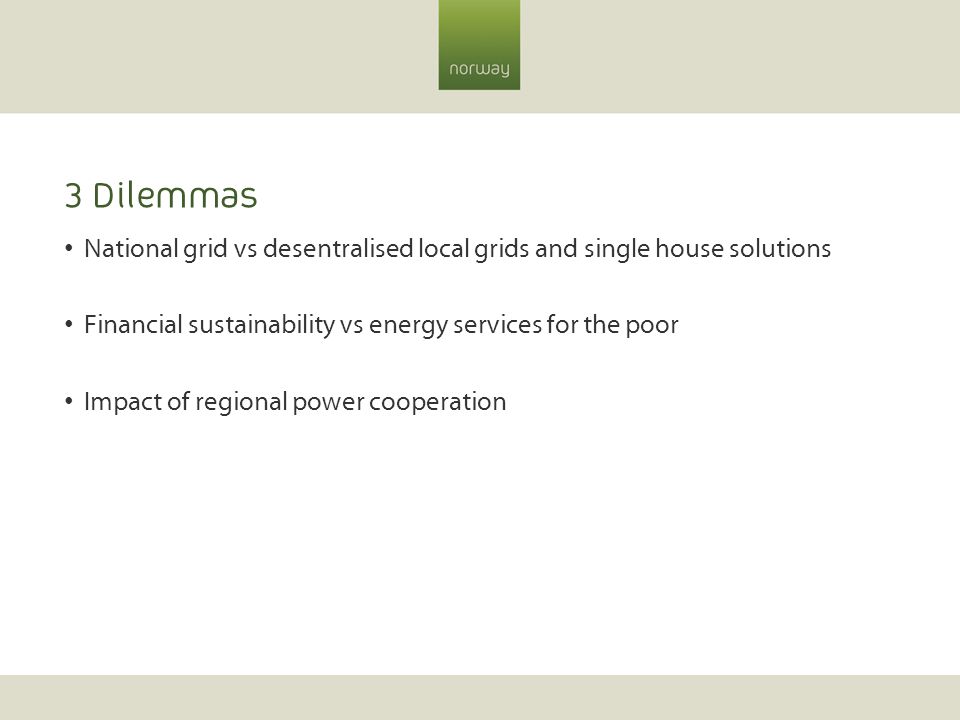 3 Dilemmas National grid vs desentralised local grids and single house solutions Financial sustainability vs energy services for the poor Impact of regional power cooperation