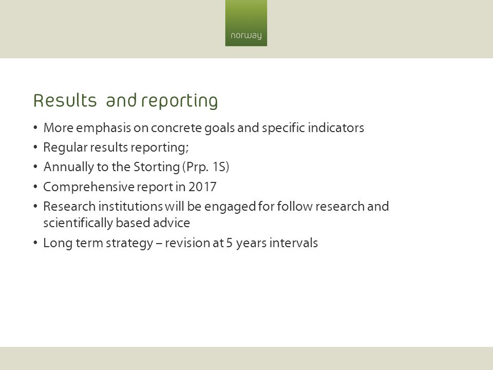 Results and reporting More emphasis on concrete goals and specific indicators Regular results reporting; Annually to the Storting (Prp.