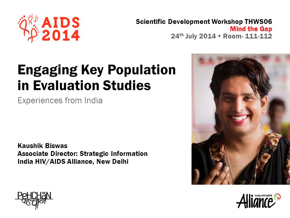 Scientific Development Workshop THWS06 Mind the Gap 24 th July 2014  Room Engaging Key Population in Evaluation Studies Experiences from India Kaushik Biswas Associate Director: Strategic Information India HIV/AIDS Alliance, New Delhi