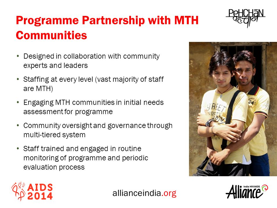 allianceindia.org Designed in collaboration with community experts and leaders Staffing at every level (vast majority of staff are MTH) Engaging MTH communities in initial needs assessment for programme Community oversight and governance through multi-tiered system Staff trained and engaged in routine monitoring of programme and periodic evaluation process Programme Partnership with MTH Communities