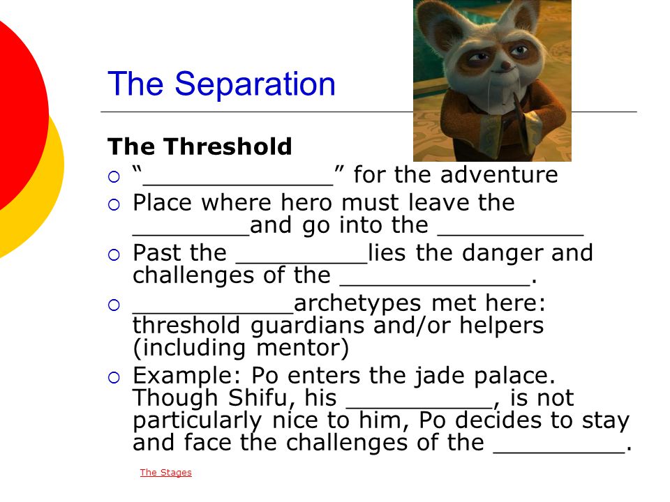 The Separation The Threshold  _____________ for the adventure  Place where hero must leave the ________and go into the __________  Past the _________lies the danger and challenges of the _____________.
