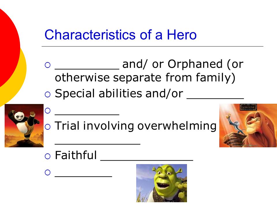 Characteristics of a Hero  _________ and/ or Orphaned (or otherwise separate from family)  Special abilities and/or ________  _________  Trial involving overwhelming ____________  Faithful _____________  ________