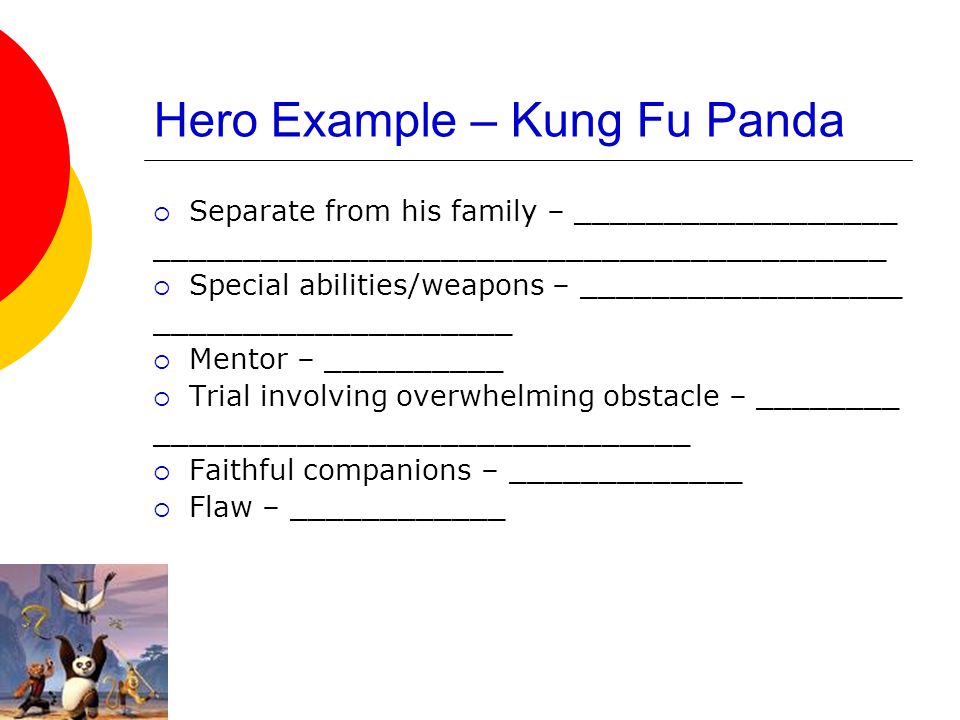 Hero Example – Kung Fu Panda  Separate from his family – __________________ _________________________________________  Special abilities/weapons – __________________ ____________________  Mentor – __________  Trial involving overwhelming obstacle – ________ ______________________________  Faithful companions – _____________  Flaw – ____________