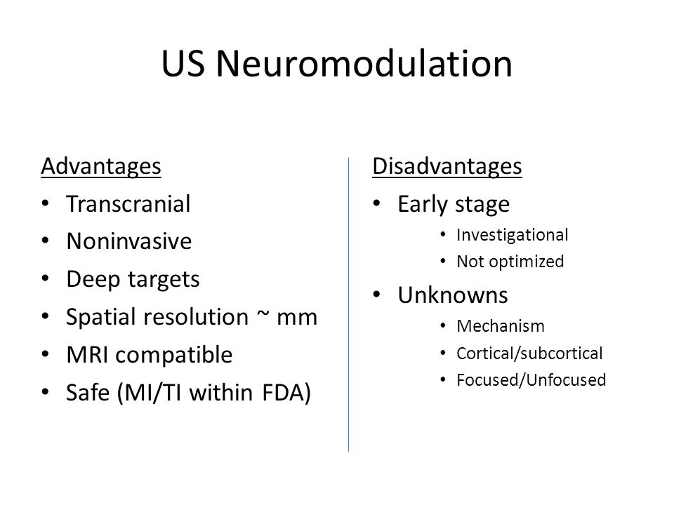 US Neuromodulation Advantages Transcranial Noninvasive Deep targets Spatial resolution ~ mm MRI compatible Safe (MI/TI within FDA) Disadvantages Early stage Investigational Not optimized Unknowns Mechanism Cortical/subcortical Focused/Unfocused