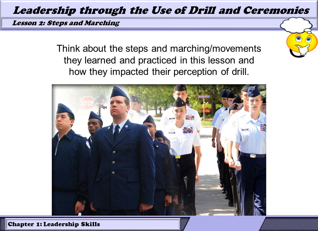 Chapter 1: Leadership Skills Lesson 2: Steps and Marching Leadership through the Use of Drill and Ceremonies Think about the steps and marching/movements they learned and practiced in this lesson and how they impacted their perception of drill.