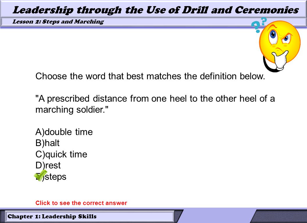 Chapter 1: Leadership Skills Lesson 2: Steps and Marching Leadership through the Use of Drill and Ceremonies Choose the word that best matches the definition below.