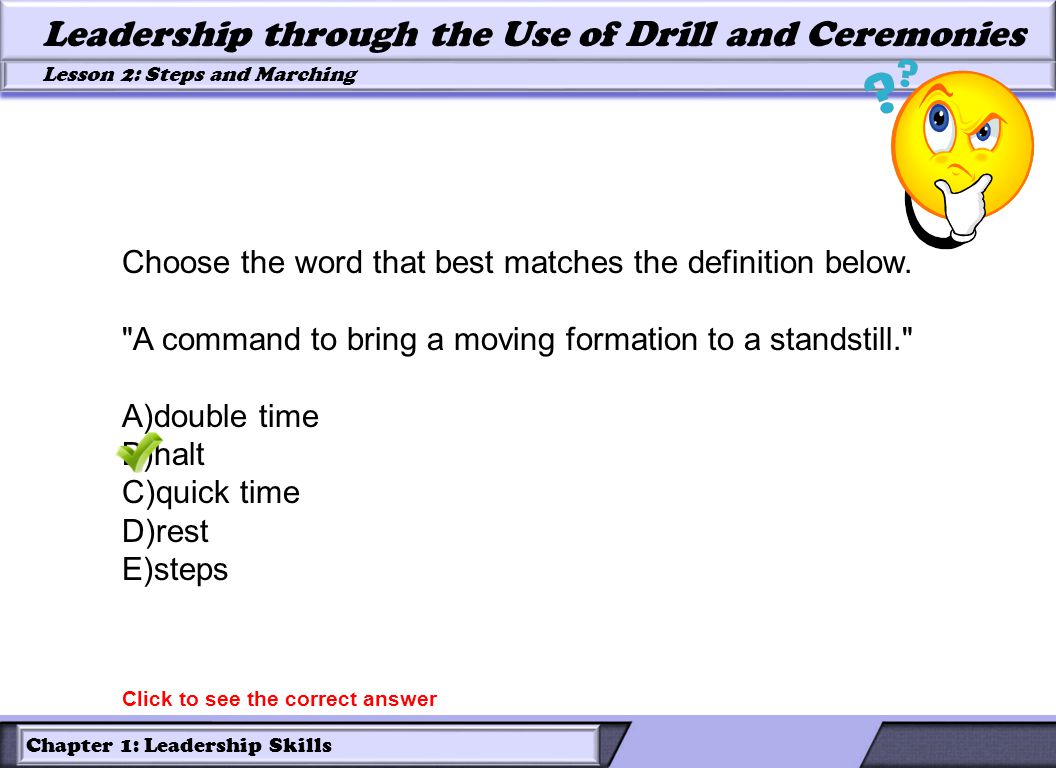 Chapter 1: Leadership Skills Lesson 2: Steps and Marching Leadership through the Use of Drill and Ceremonies Choose the word that best matches the definition below.