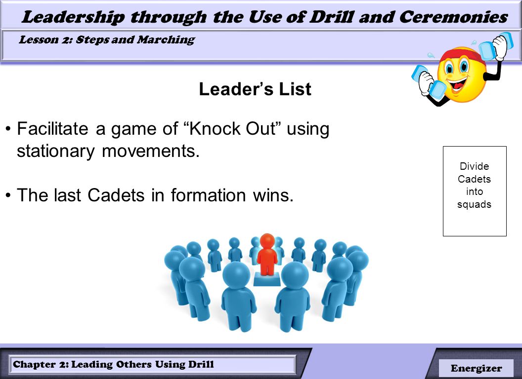 LESSON 2: ROLES OF LEADERS AND FOLLOWERS IN DRILL Leadership through the Use of Drill and Ceremonies Lesson 2: Steps and Marching Lesson 2: Steps and Marching Chapter 2: Leading Others Using Drill Energizer Facilitate a game of Knock Out using stationary movements.