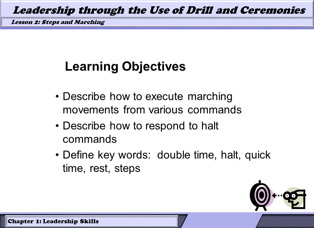 Chapter 1: Leadership Skills Lesson 2: Steps and Marching Leadership through the Use of Drill and Ceremonies Describe how to execute marching movements from various commands Describe how to respond to halt commands Define key words: double time, halt, quick time, rest, steps Learning Objectives