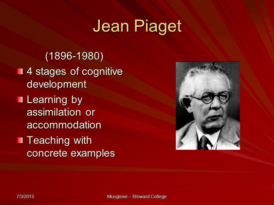 7/3/2015 Musgrove – Broward College Jean Piaget ( ) 4 stages of cognitive development Learning by assimilation or accommodation Teaching with concrete examples
