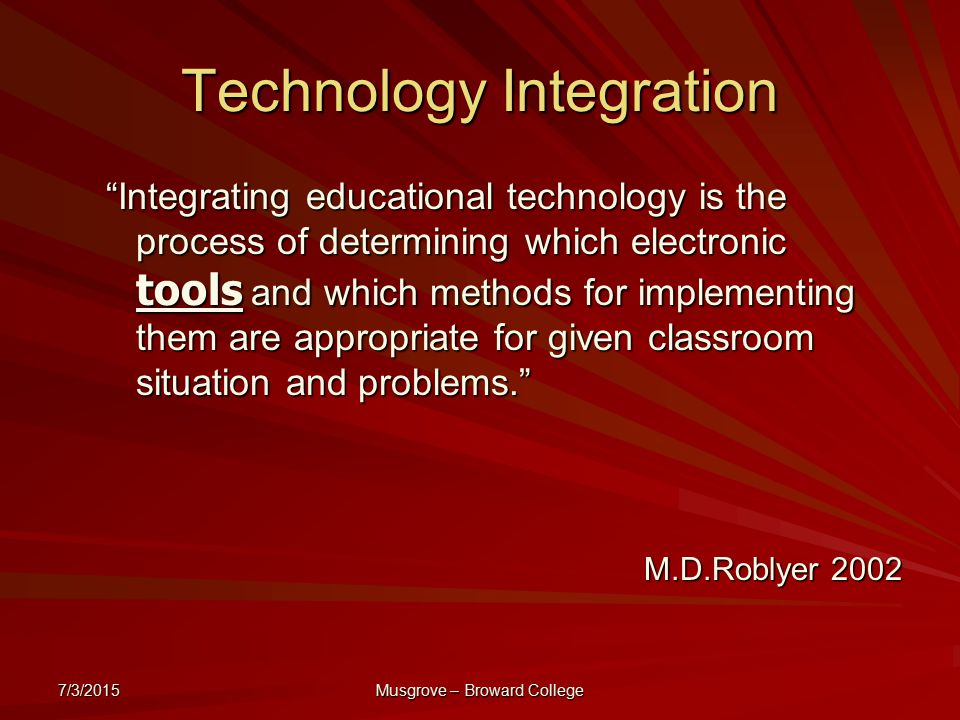 7/3/2015 Musgrove – Broward College Technology Integration Integrating educational technology is the process of determining which electronic tools and which methods for implementing them are appropriate for given classroom situation and problems. M.D.Roblyer 2002