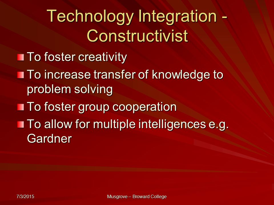 7/3/2015 Musgrove – Broward College Technology Integration - Constructivist To foster creativity To increase transfer of knowledge to problem solving To foster group cooperation To allow for multiple intelligences e.g.