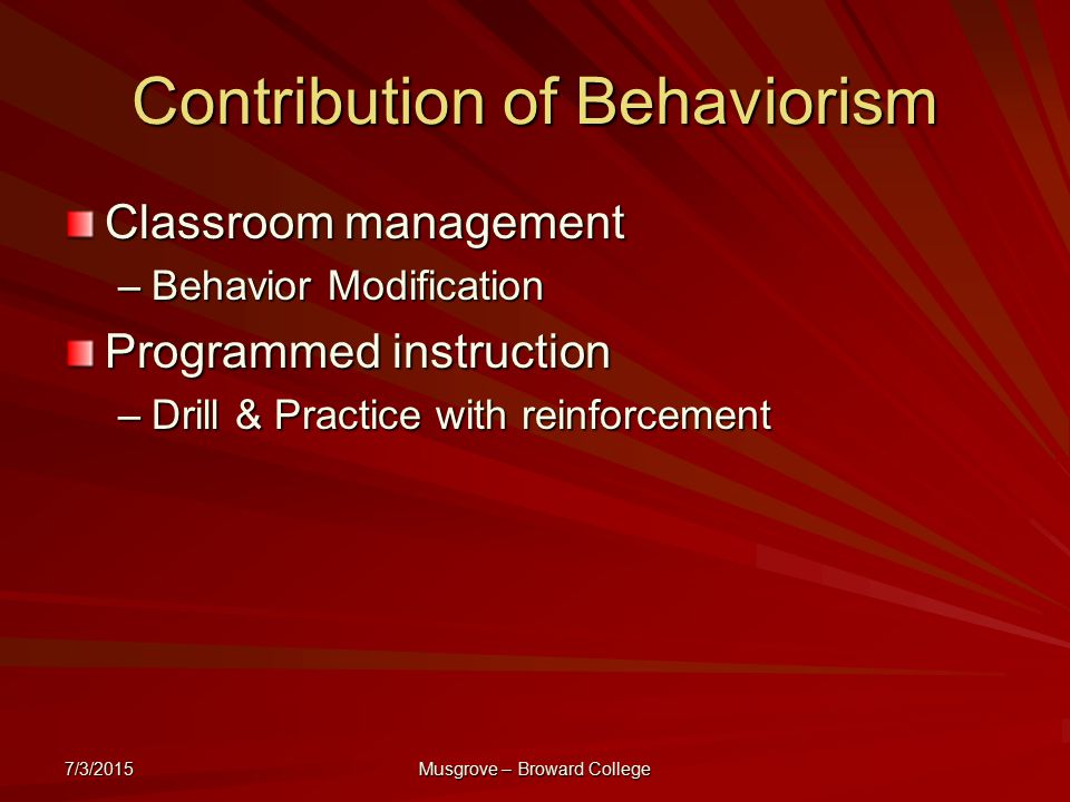 7/3/2015 Musgrove – Broward College Contribution of Behaviorism Classroom management –Behavior Modification Programmed instruction –Drill & Practice with reinforcement