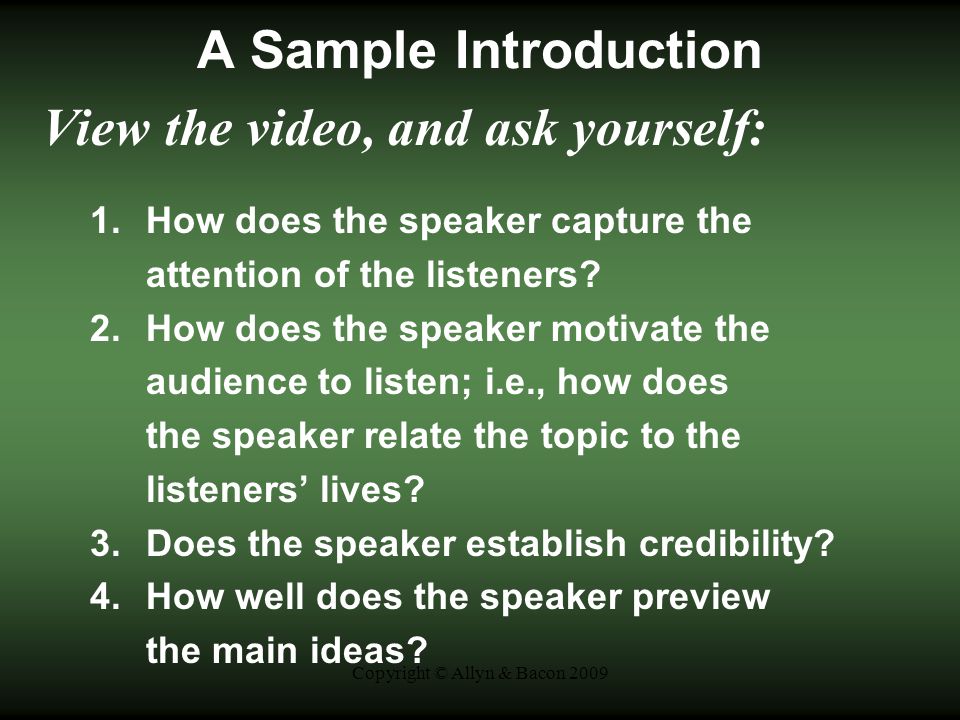Copyright © Allyn & Bacon 2009 A Sample Introduction View the video, and ask yourself: 1.How does the speaker capture the attention of the listeners.