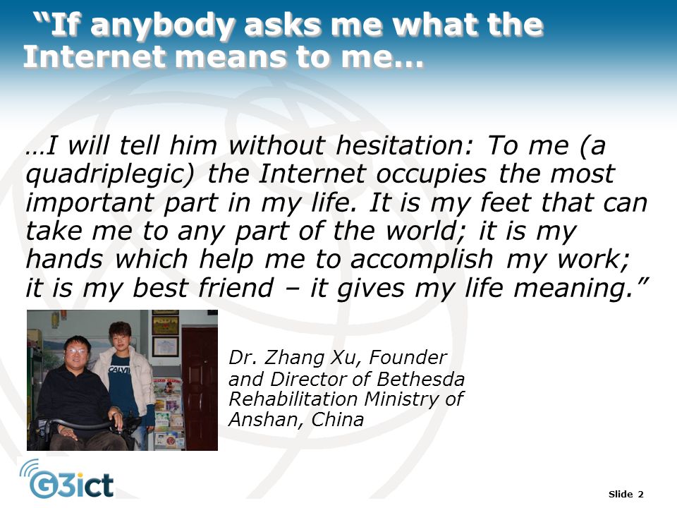 Slide 2 If anybody asks me what the Internet means to me… If anybody asks me what the Internet means to me… …I will tell him without hesitation: To me (a quadriplegic) the Internet occupies the most important part in my life.