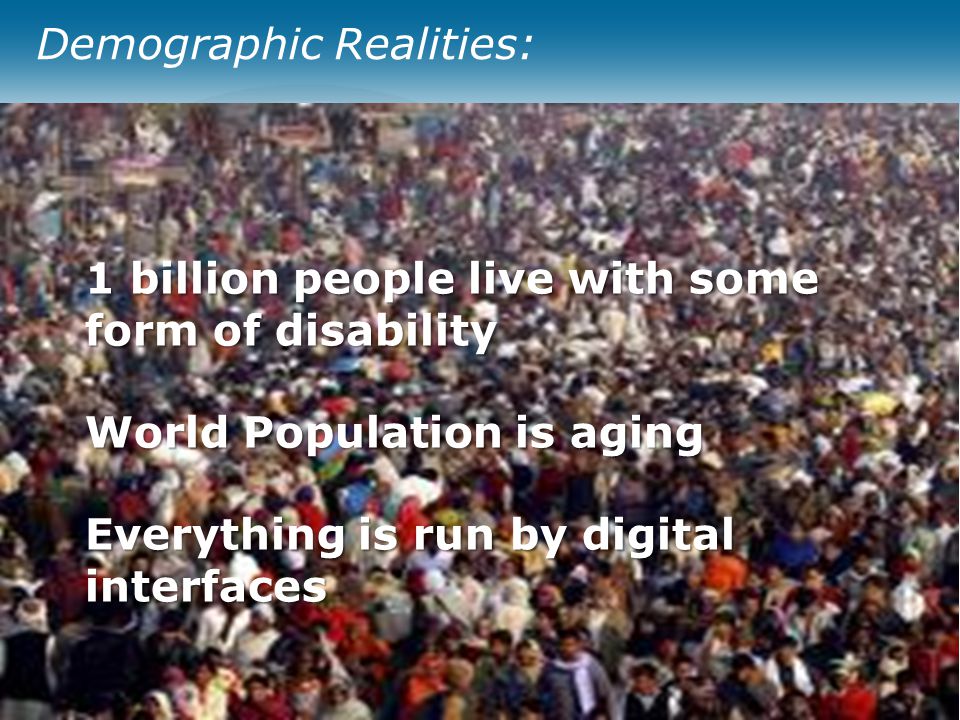Slide 3 Demographic Realities: 1 billion people live with some form of disability World Population is aging Everything is run by digital interfaces