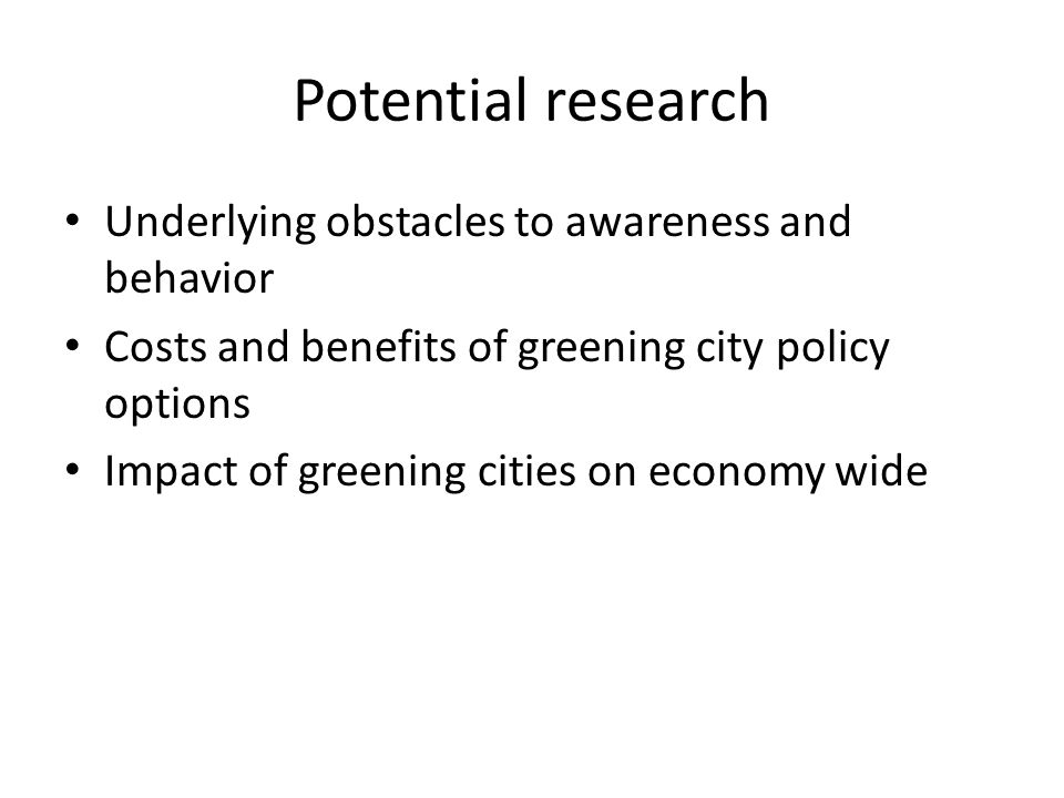 Potential research Underlying obstacles to awareness and behavior Costs and benefits of greening city policy options Impact of greening cities on economy wide