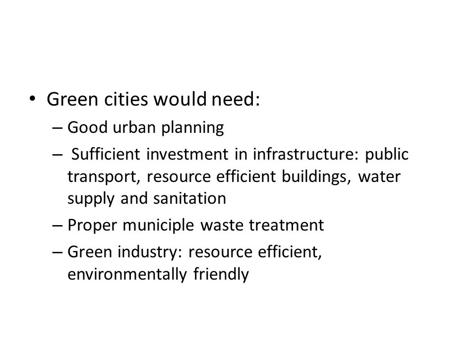 Green cities would need: – Good urban planning – Sufficient investment in infrastructure: public transport, resource efficient buildings, water supply and sanitation – Proper municiple waste treatment – Green industry: resource efficient, environmentally friendly