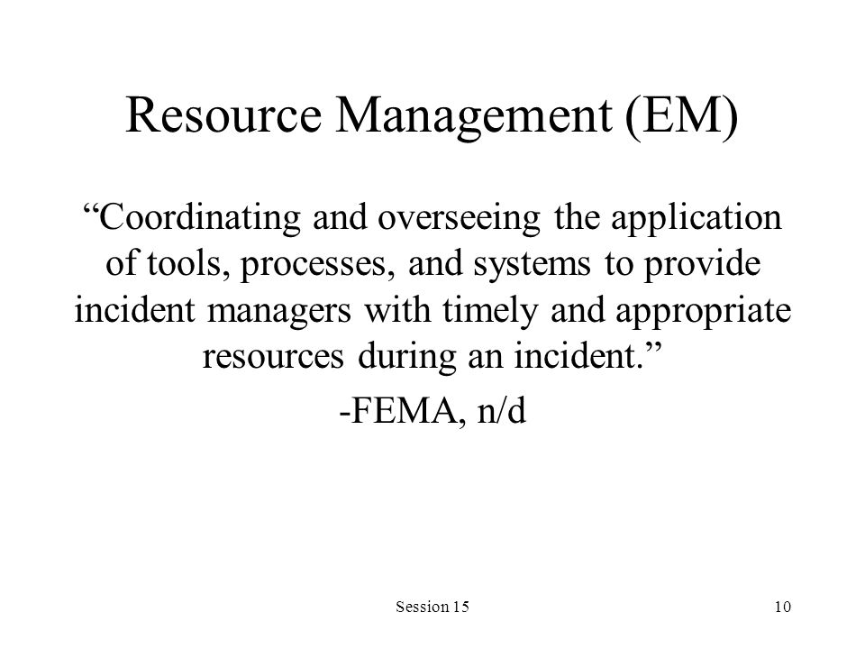 Session 1510 Resource Management (EM) Coordinating and overseeing the application of tools, processes, and systems to provide incident managers with timely and appropriate resources during an incident. -FEMA, n/d