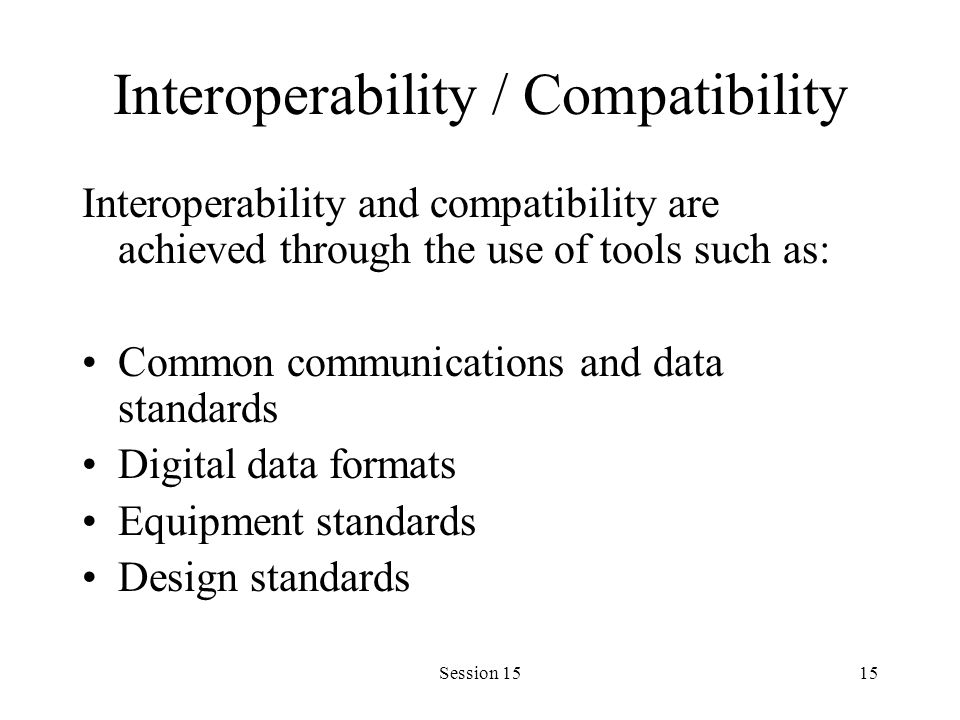 Session 1515 Interoperability / Compatibility Interoperability and compatibility are achieved through the use of tools such as: Common communications and data standards Digital data formats Equipment standards Design standards
