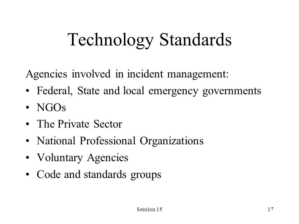 Session 1517 Technology Standards Agencies involved in incident management: Federal, State and local emergency governments NGOs The Private Sector National Professional Organizations Voluntary Agencies Code and standards groups