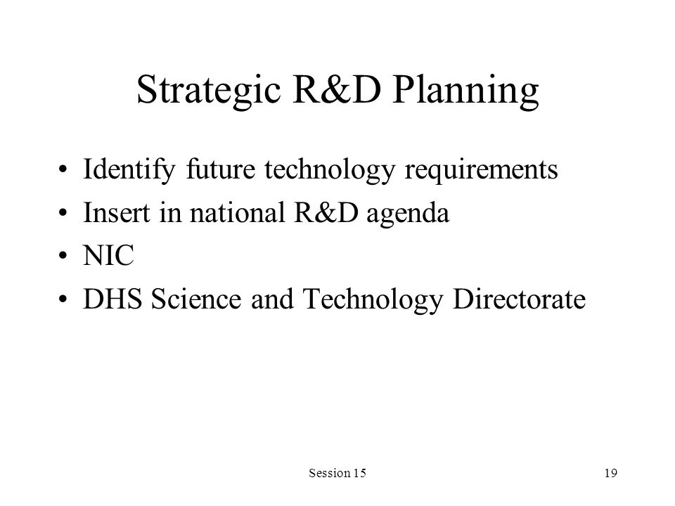 Session 1519 Strategic R&D Planning Identify future technology requirements Insert in national R&D agenda NIC DHS Science and Technology Directorate