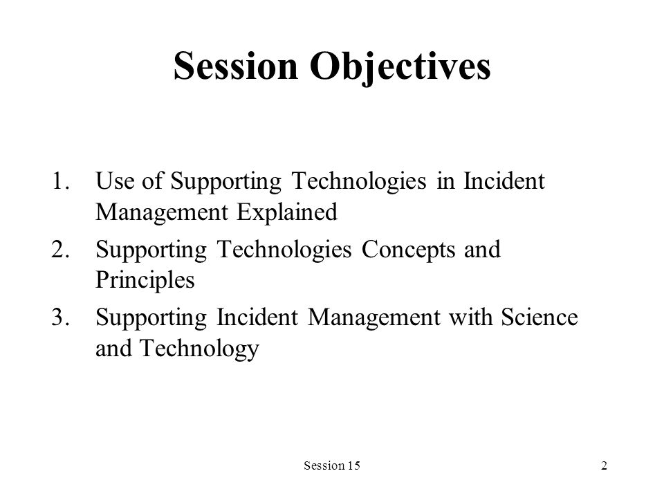 Session 152 Session Objectives 1.Use of Supporting Technologies in Incident Management Explained 2.Supporting Technologies Concepts and Principles 3.Supporting Incident Management with Science and Technology