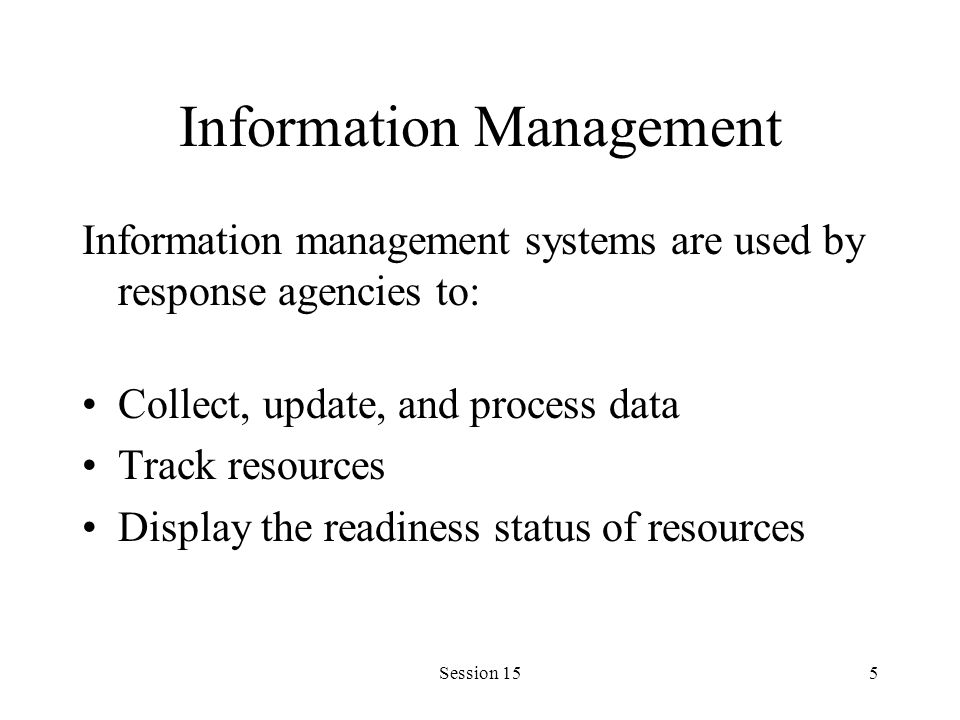 Session 155 Information Management Information management systems are used by response agencies to: Collect, update, and process data Track resources Display the readiness status of resources