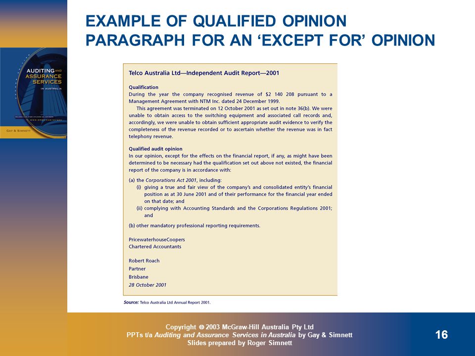 Copyright  2003 McGraw-Hill Australia Pty Ltd PPTs t/a Auditing and Assurance Services in Australia by Gay & Simnett Slides prepared by Roger Simnett 16 EXAMPLE OF QUALIFIED OPINION PARAGRAPH FOR AN ‘EXCEPT FOR’ OPINION