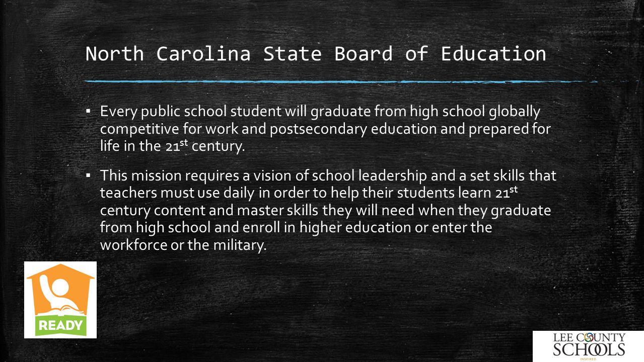 North Carolina State Board of Education ▪ Every public school student will graduate from high school globally competitive for work and postsecondary education and prepared for life in the 21 st century.