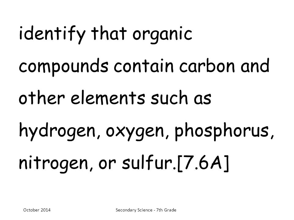 identify that organic compounds contain carbon and other elements such as hydrogen, oxygen, phosphorus, nitrogen, or sulfur.[7.6A] October 2014Secondary Science - 7th Grade