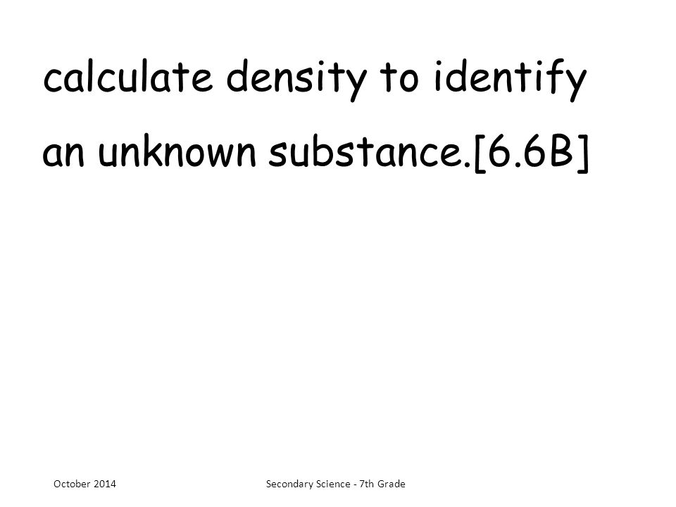calculate density to identify an unknown substance.[6.6B] October 2014Secondary Science - 7th Grade