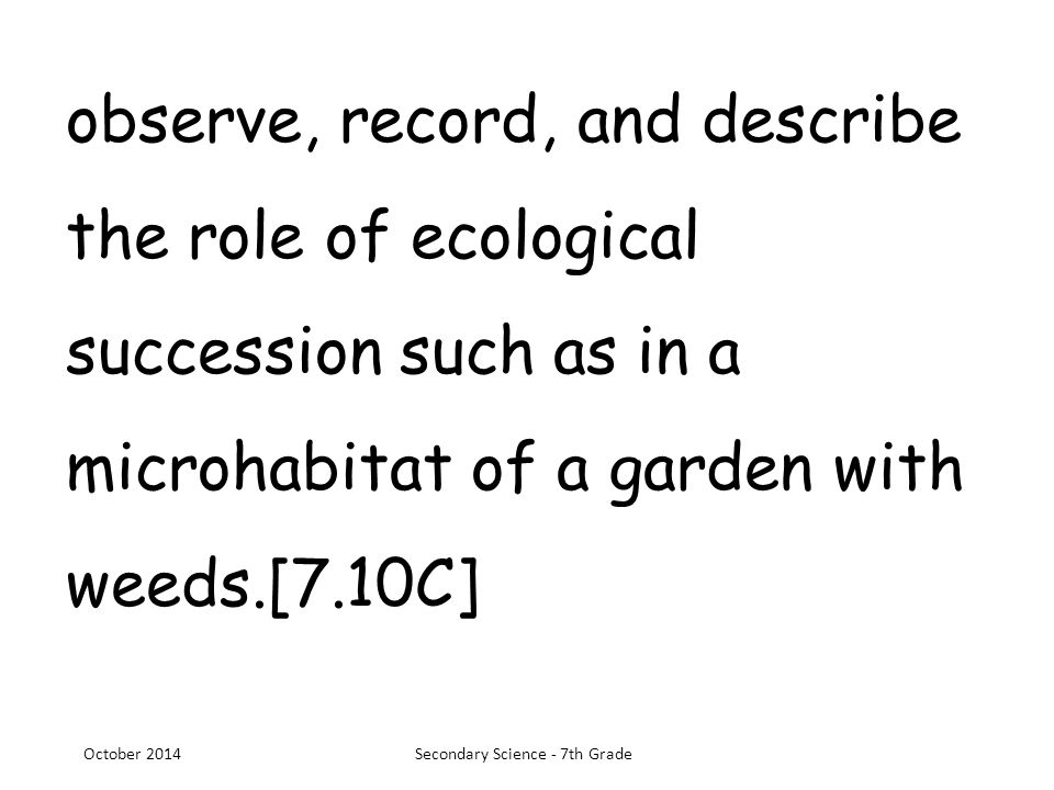 observe, record, and describe the role of ecological succession such as in a microhabitat of a garden with weeds.[7.10C] October 2014Secondary Science - 7th Grade