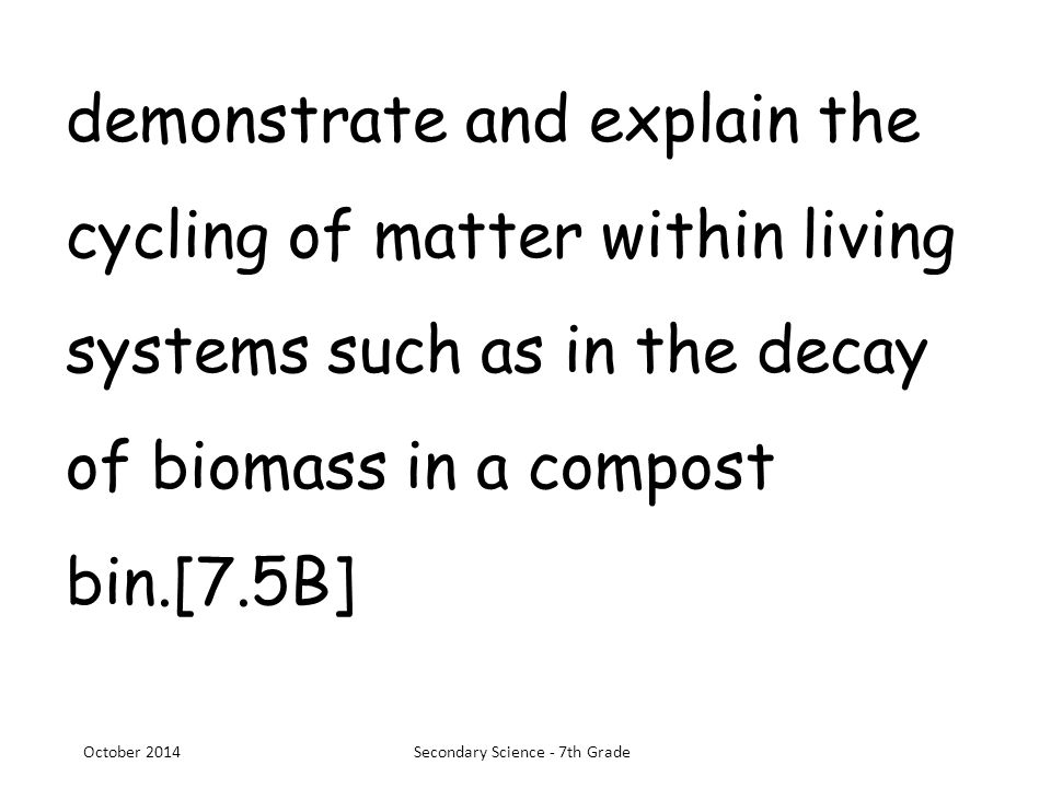 demonstrate and explain the cycling of matter within living systems such as in the decay of biomass in a compost bin.[7.5B] October 2014Secondary Science - 7th Grade