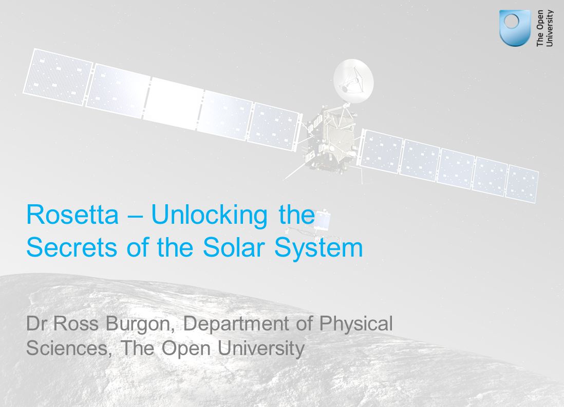 Rosetta – Unlocking the Secrets of the Solar System Dr Ross Burgon, Department of Physical Sciences, The Open University