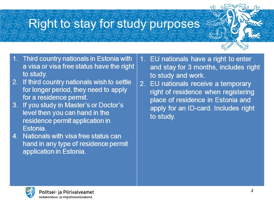 Right to stay for study purposes 2 1.Third country nationals in Estonia with a visa or visa free status have the right to study.