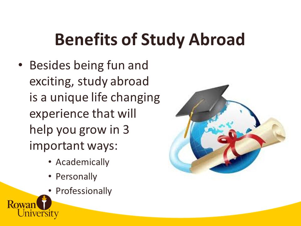 Benefits of Study Abroad Besides being fun and exciting, study abroad is a unique life changing experience that will help you grow in 3 important ways: Academically Personally Professionally