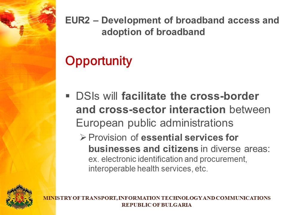 Opportunity  DSIs will facilitate the cross-border and cross-sector interaction between European public administrations  Provision of essential services for businesses and citizens in diverse areas: ex.