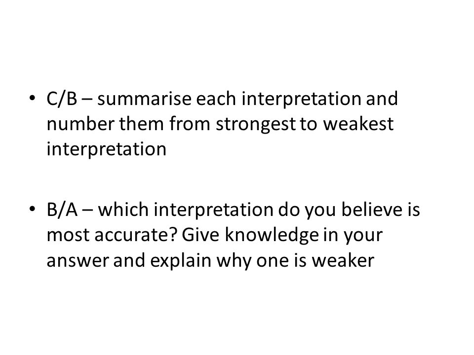 C/B – summarise each interpretation and number them from strongest to weakest interpretation B/A – which interpretation do you believe is most accurate.