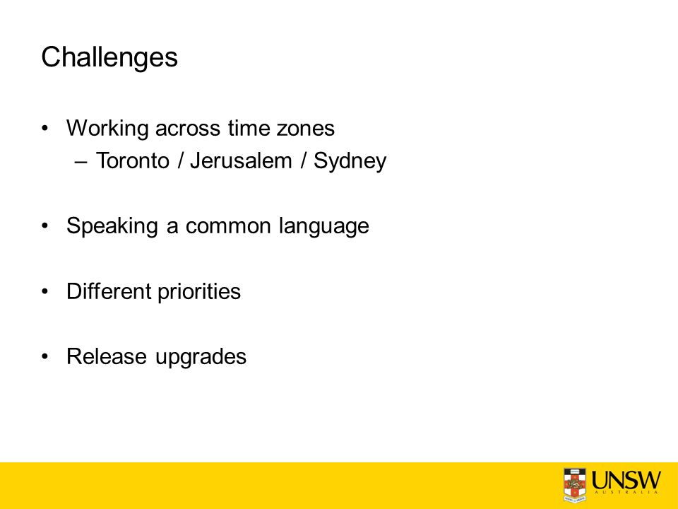 Challenges Working across time zones –Toronto / Jerusalem / Sydney Speaking a common language Different priorities Release upgrades