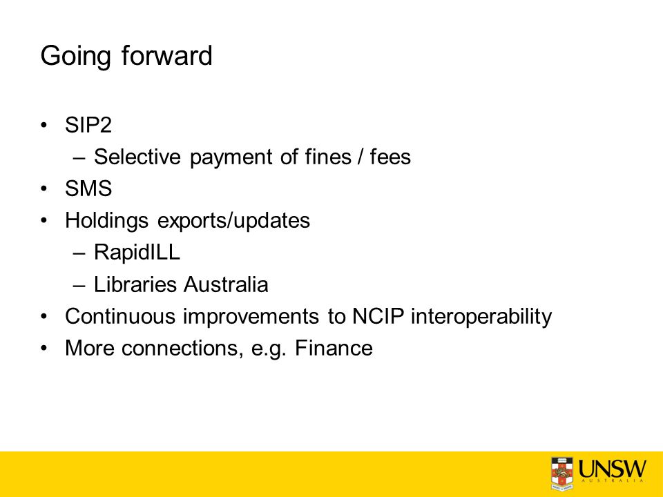 Going forward SIP2 –Selective payment of fines / fees SMS Holdings exports/updates –RapidILL –Libraries Australia Continuous improvements to NCIP interoperability More connections, e.g.