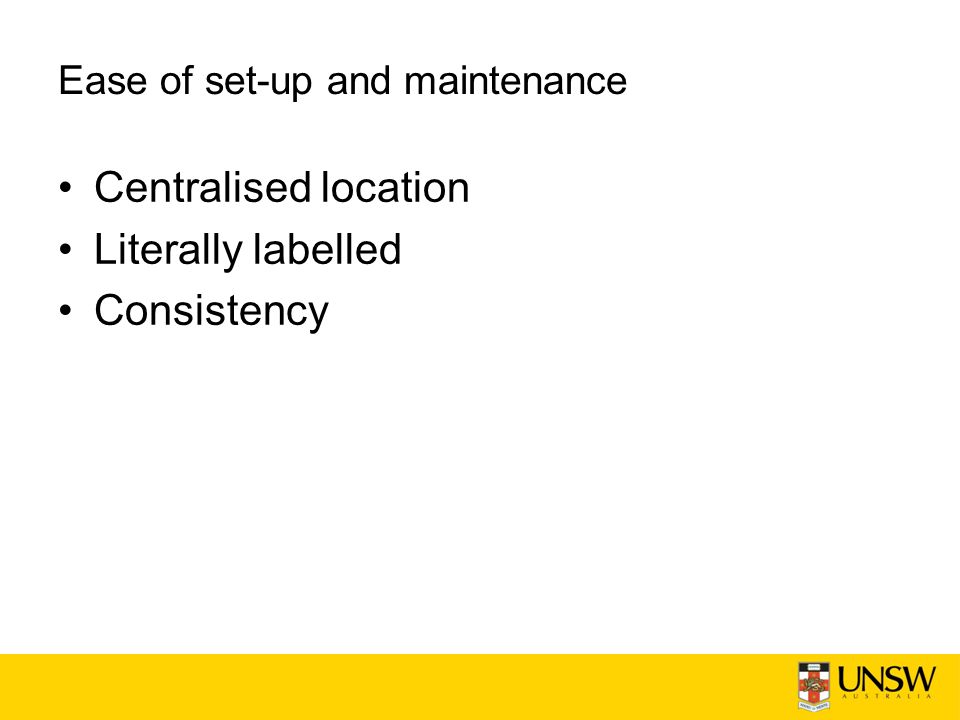 Ease of set-up and maintenance Centralised location Literally labelled Consistency