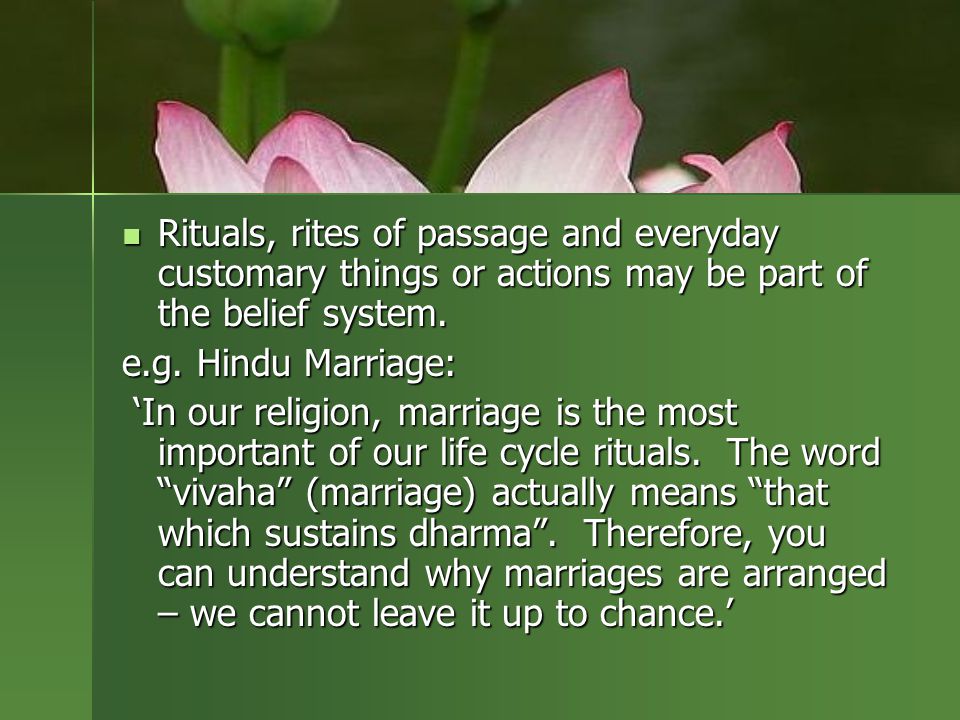 Rituals, rites of passage and everyday customary things or actions may be part of the belief system.