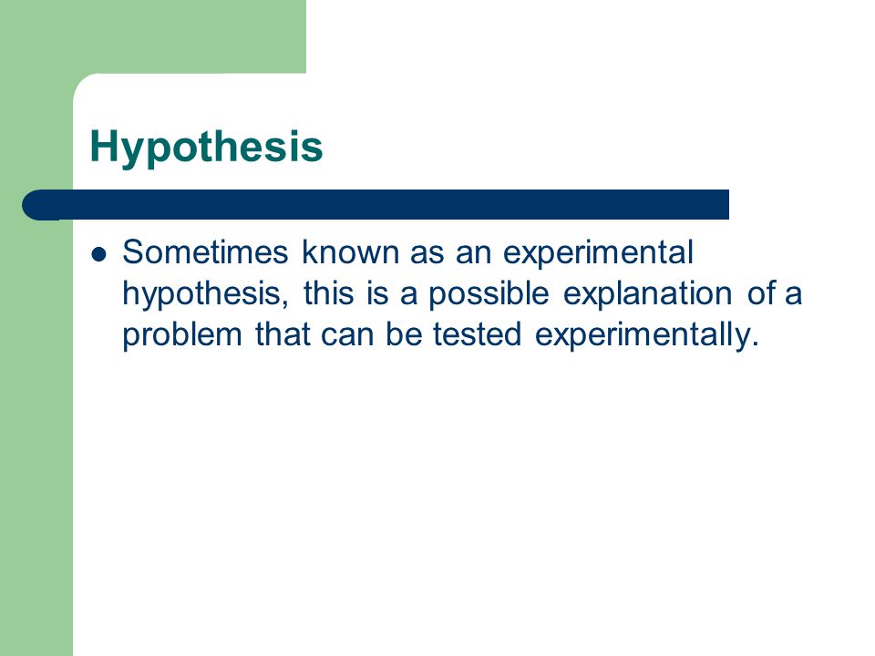 Hypothesis Sometimes known as an experimental hypothesis, this is a possible explanation of a problem that can be tested experimentally.