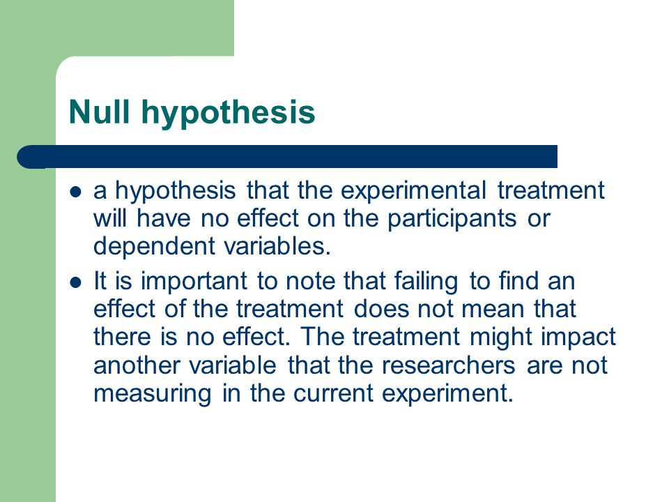 Null hypothesis a hypothesis that the experimental treatment will have no effect on the participants or dependent variables.