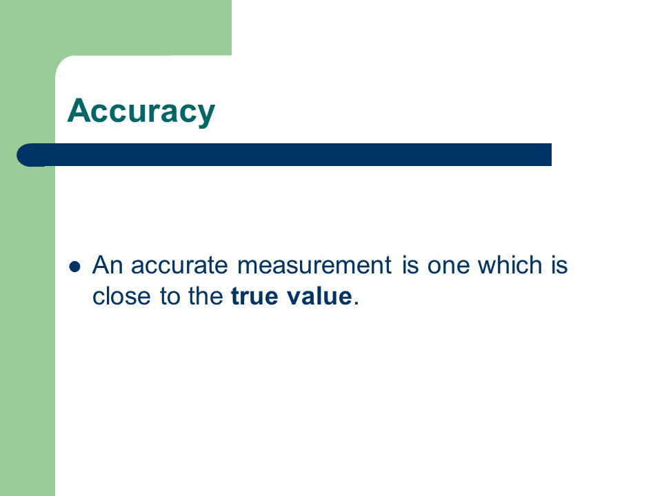Accuracy An accurate measurement is one which is close to the true value.
