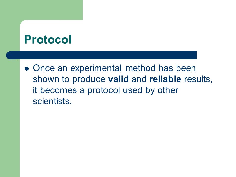 Protocol Once an experimental method has been shown to produce valid and reliable results, it becomes a protocol used by other scientists.